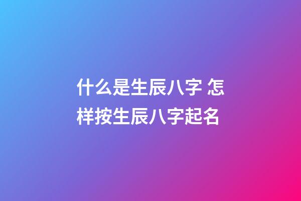 什么是生辰八字 怎样按生辰八字起名